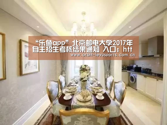 “乐鱼app”北京邮电大学2017年自主招生考核结果通知 入口:http://college.zjut.cc/10013/intro/(图1) 乐鱼电竞