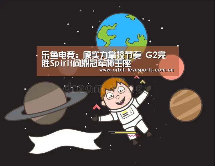 乐鱼电竞:硬实力掌控节奏 G2完胜Spirit问鼎冠军杯王座(图3) 乐鱼体育