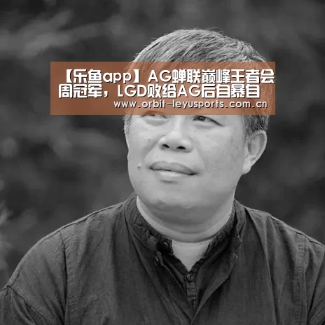 【乐鱼app】AG蝉联巅峰王者会周冠军,LGD败给AG后自暴自弃,只派二队跟QG打(图1) 乐鱼电竞