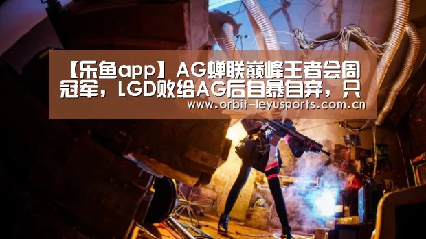 【乐鱼app】AG蝉联巅峰王者会周冠军,LGD败给AG后自暴自弃,只派二队跟QG打(图4) 乐鱼电竞