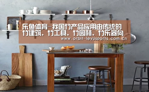 乐鱼体育-我国竹产品应用由传统的竹建筑、竹工具、竹园林、竹乐器向现代竹建材、竹家具、竹纤维、竹工艺等领域拓展(图1) 乐鱼app