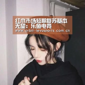 红木市场短期复苏基本无望:乐鱼电竞(图2) 乐鱼电竞