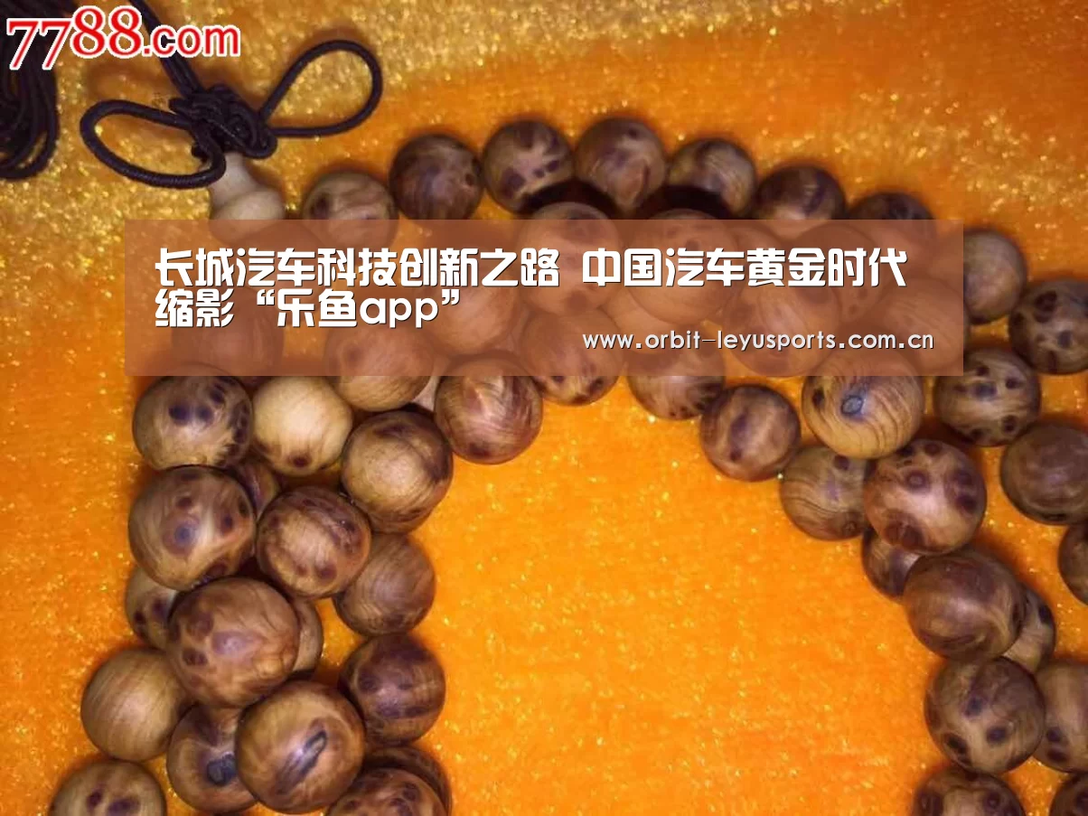 长城汽车科技创新之路 中国汽车黄金时代缩影“乐鱼app”(图1) 乐鱼电竞