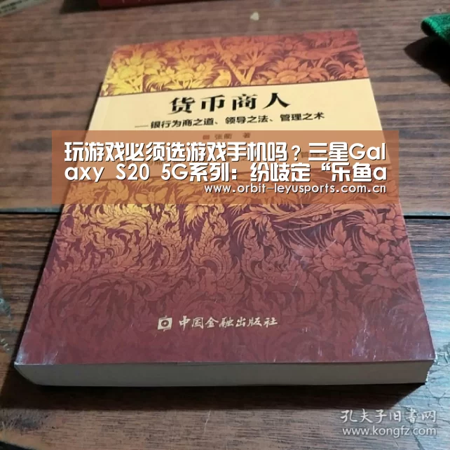 玩游戏必须选游戏手机吗?三星Galaxy S20 5G系列:纷歧定“乐鱼app”(图1) 乐鱼电竞